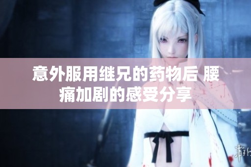 意外服用继兄的药物后 腰痛加剧的感受分享