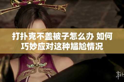 打扑克不盖被子怎么办 如何巧妙应对这种尴尬情况