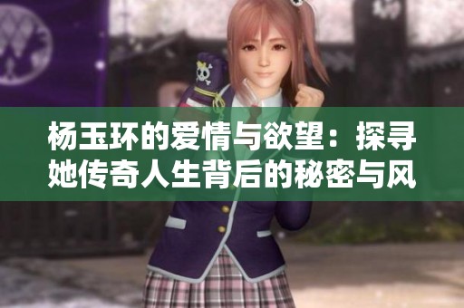 杨玉环的爱情与欲望：探寻她传奇人生背后的秘密与风情