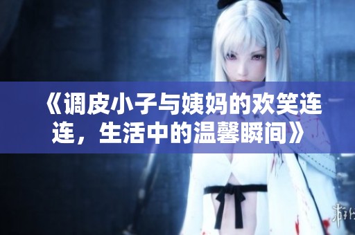 《调皮小子与姨妈的欢笑连连，生活中的温馨瞬间》