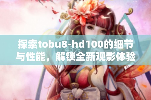 探索tobu8-hd100的细节与性能，解锁全新观影体验