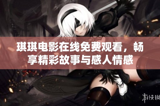 琪琪电影在线免费观看，畅享精彩故事与感人情感