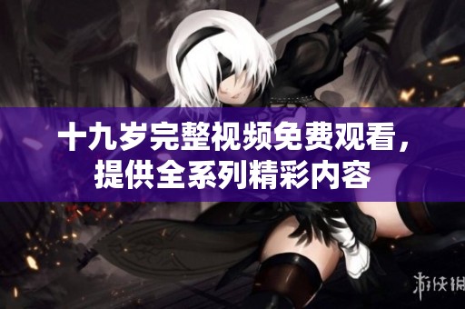 十九岁完整视频免费观看，提供全系列精彩内容