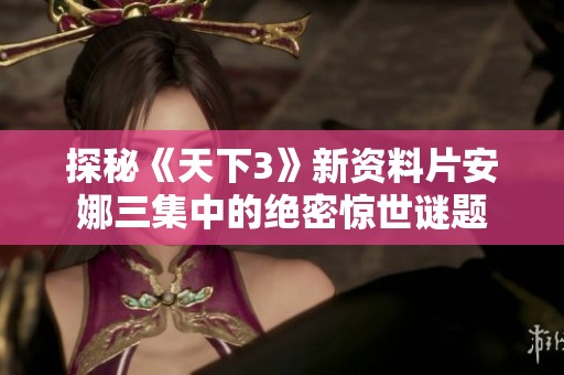 探秘《天下3》新资料片安娜三集中的绝密惊世谜题