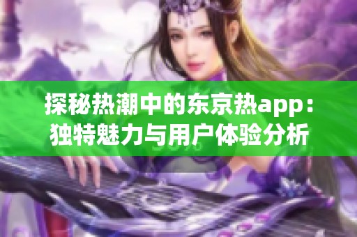 探秘热潮中的东京热app：独特魅力与用户体验分析