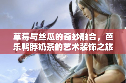 草莓与丝瓜的奇妙融合，芭乐鸭脖奶茶的艺术装饰之旅