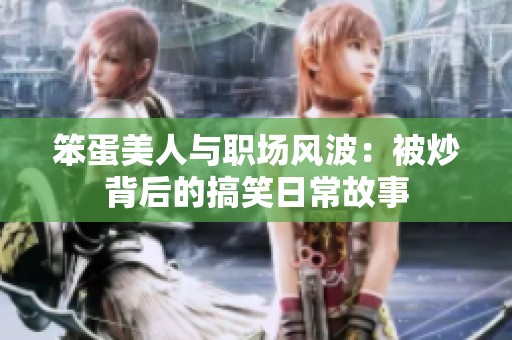 笨蛋美人与职场风波：被炒背后的搞笑日常故事