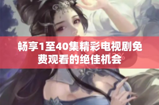 畅享1至40集精彩电视剧免费观看的绝佳机会