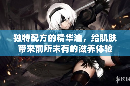 独特配方的精华油，给肌肤带来前所未有的滋养体验