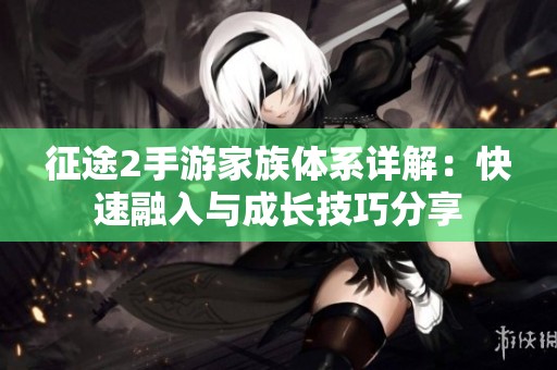 征途2手游家族体系详解：快速融入与成长技巧分享