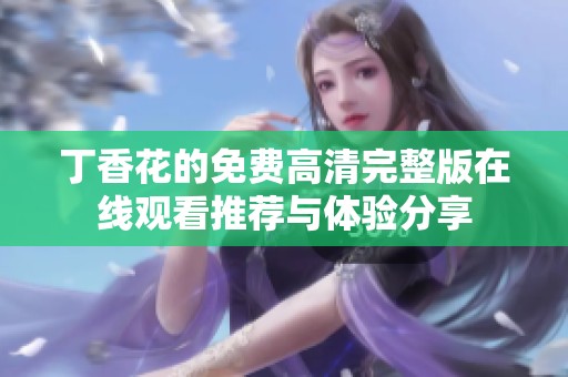 丁香花的免费高清完整版在线观看推荐与体验分享