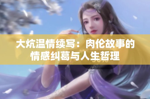 大炕温情续写：肉伦故事的情感纠葛与人生哲理