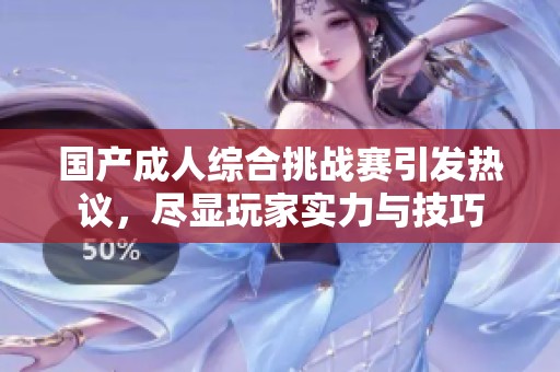 国产成人综合挑战赛引发热议，尽显玩家实力与技巧