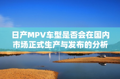 日产MPV车型是否会在国内市场正式生产与发布的分析
