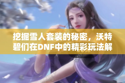 挖掘雪人套装的秘密，沃特碧们在DNF中的精彩玩法解析