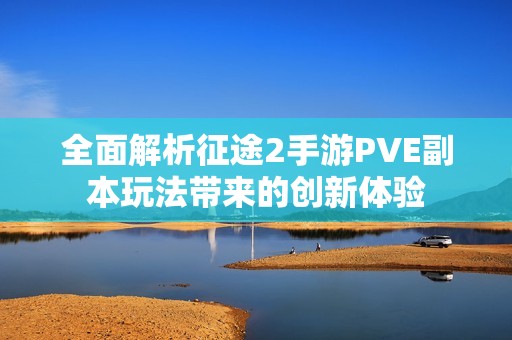 全面解析征途2手游PVE副本玩法带来的创新体验