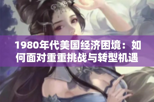 1980年代美国经济困境：如何面对重重挑战与转型机遇