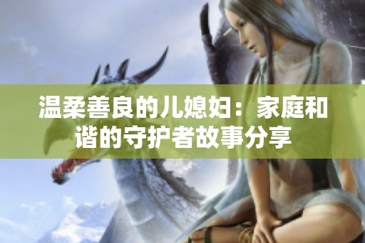 温柔善良的儿媳妇：家庭和谐的守护者故事分享