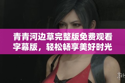 青青河边草完整版免费观看字幕版，轻松畅享美好时光