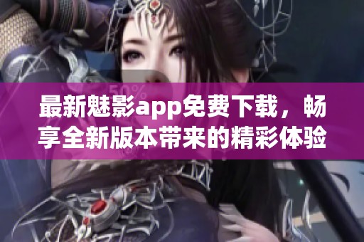 最新魅影app免费下载，畅享全新版本带来的精彩体验