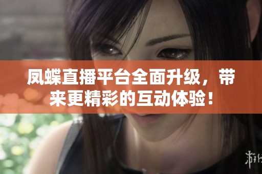 凤蝶直播平台全面升级，带来更精彩的互动体验！