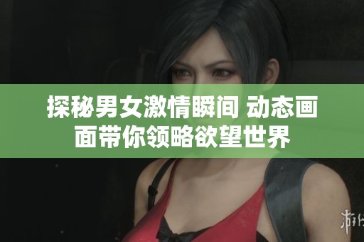 探秘男女激情瞬间 动态画面带你领略欲望世界