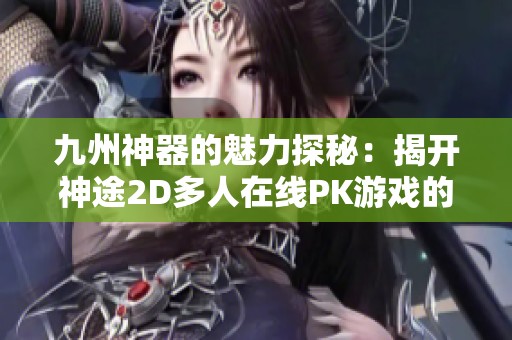 九州神器的魅力探秘：揭开神途2D多人在线PK游戏的神秘面纱