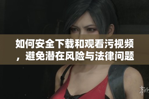 如何安全下载和观看污视频，避免潜在风险与法律问题