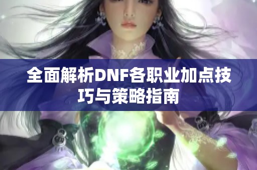 全面解析DNF各职业加点技巧与策略指南