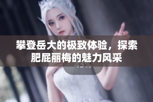 攀登岳大的极致体验，探索肥屁丽梅的魅力风采