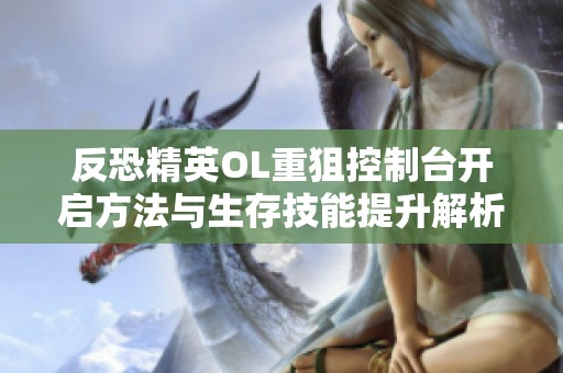 反恐精英OL重狙控制台开启方法与生存技能提升解析