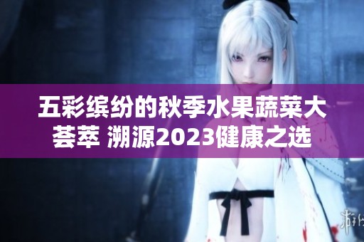 五彩缤纷的秋季水果蔬菜大荟萃 溯源2023健康之选