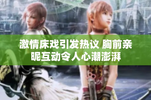 激情床戏引发热议 胸前亲昵互动令人心潮澎湃