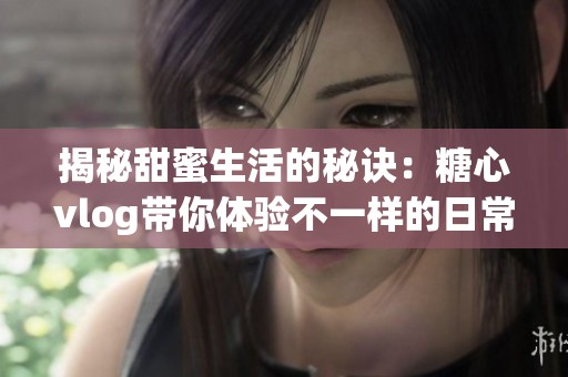 揭秘甜蜜生活的秘诀：糖心vlog带你体验不一样的日常