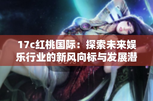 17c红桃国际：探索未来娱乐行业的新风向标与发展潜力