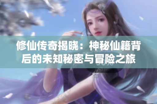 修仙传奇揭晓：神秘仙籍背后的未知秘密与冒险之旅