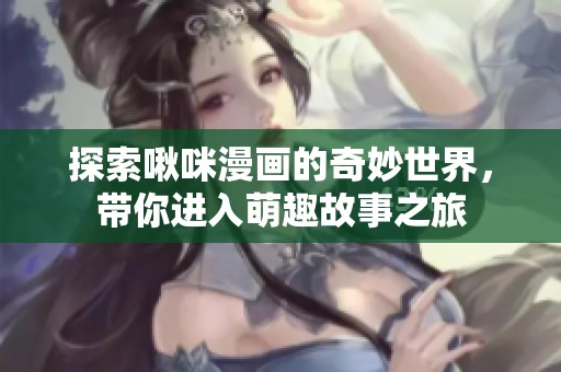 探索啾咪漫画的奇妙世界，带你进入萌趣故事之旅