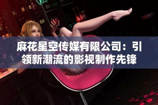 麻花星空传媒有限公司：引领新潮流的影视制作先锋