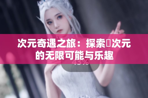 次元奇遇之旅：探索囧次元的无限可能与乐趣