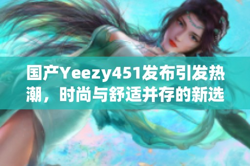 国产Yeezy451发布引发热潮，时尚与舒适并存的新选择