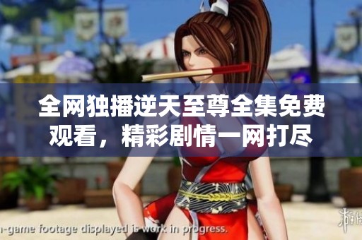 全网独播逆天至尊全集免费观看，精彩剧情一网打尽