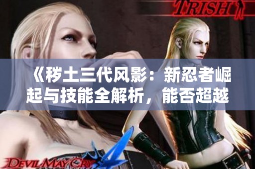 《秽土三代风影：新忍者崛起与技能全解析，能否超越大重？》