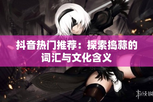 抖音热门推荐：探索捣蒜的词汇与文化含义