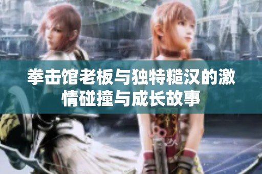 拳击馆老板与独特糙汉的激情碰撞与成长故事
