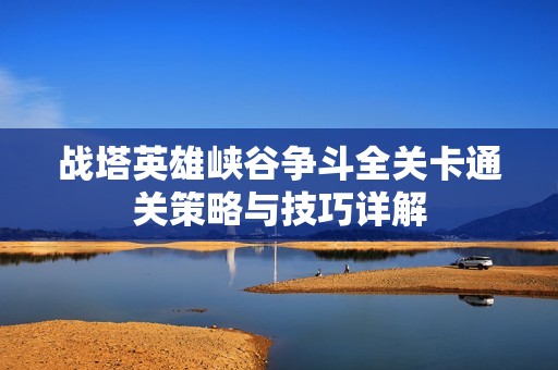 战塔英雄峡谷争斗全关卡通关策略与技巧详解