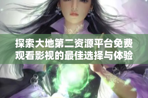 探索大地第二资源平台免费观看影视的最佳选择与体验