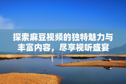 探索麻豆视频的独特魅力与丰富内容，尽享视听盛宴