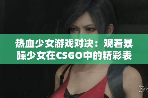 热血少女游戏对决：观看暴躁少女在CSGO中的精彩表现