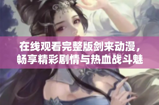 在线观看完整版剑来动漫，畅享精彩剧情与热血战斗魅力