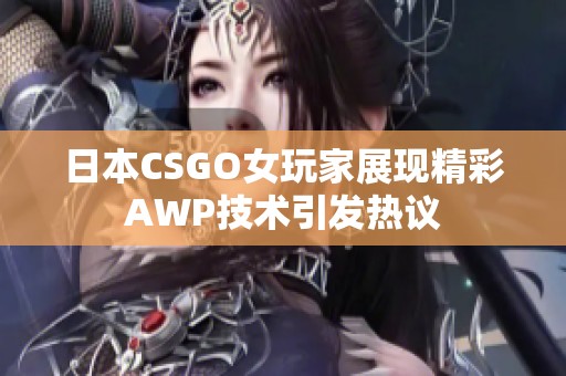 日本CSGO女玩家展现精彩AWP技术引发热议
